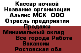 Кассир ночной › Название организации ­ Альянс-МСК, ООО › Отрасль предприятия ­ Продажи › Минимальный оклад ­ 25 000 - Все города Работа » Вакансии   . Ростовская обл.,Донецк г.